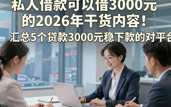 私人借款可以借3000元的2026年干货内容！汇总5个贷款3000元稳下款的对平台