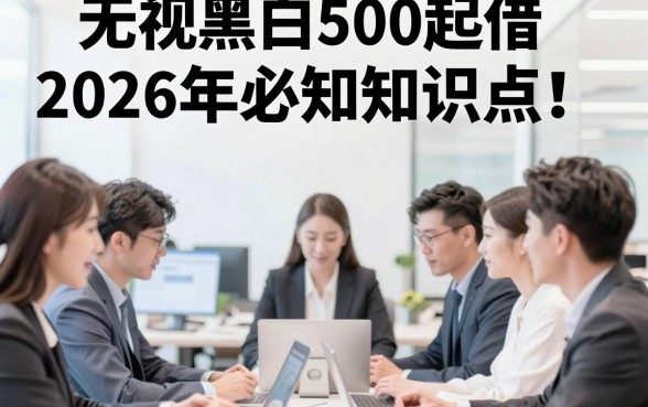 无视黑白500起借2026年必知知识点！品评五个对黑白要求不高的借钱微信放款app