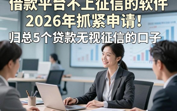 借款平台不上征信的软件2026年抓紧申请！归总5个贷款无视征信的口子
