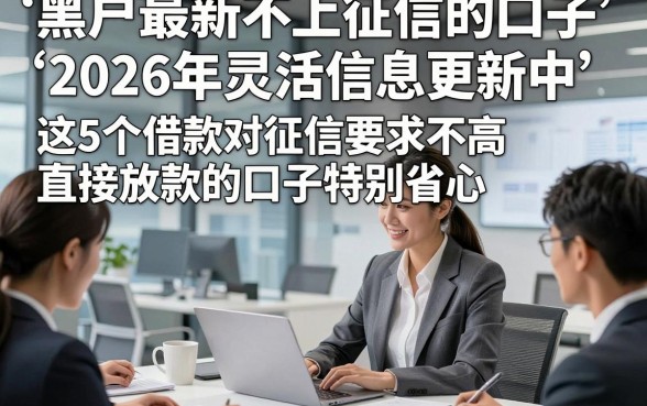 黑户最新不上征信的口子2026年灵活信息更新中，这5个借款对征信要求不高直接放款的口子特别省心