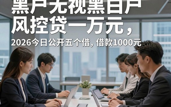 黑户无视黑白户风控贷一万元，2026今日公开五个借款1000元对征信要求不高app