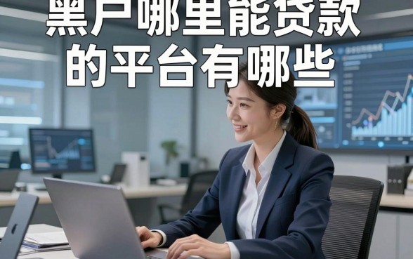 黑户哪里能贷款的平台有哪些，顺道推荐这几家黑户借款无视查的口子真的很靠谱
