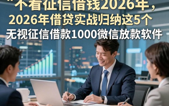 不看征信借钱2026年，2026年借贷实战归纳这5个无视征信借款1000微信放款软件