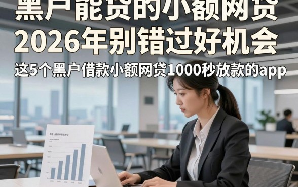 黑户能贷的小额网贷，2026年别错过好机会这5个黑户借款小额网贷1000秒放款的app