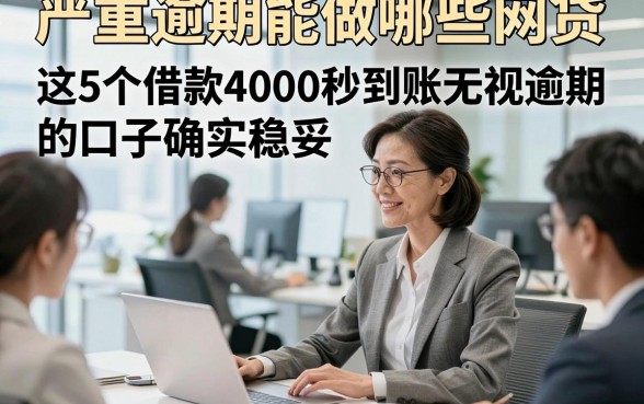 严重逾期能做哪些网贷，诠释这5个借款4000秒到账无视逾期的口子确实稳妥