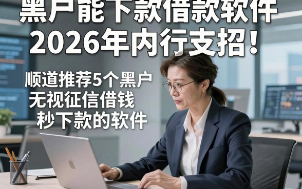 黑户能下款借款软件2026年内行支招！顺道推荐5个黑户无视征信借钱秒下款的软件