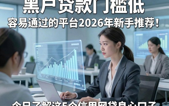 黑户贷款门槛低 容易通过的平台2026年新手推荐！今日了解这5个信用网贷良心口子