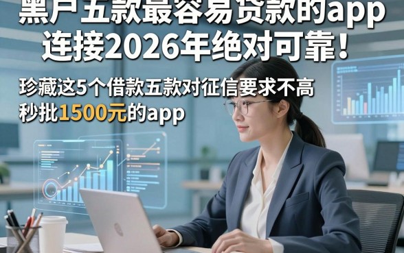 黑户五款最容易贷款的app连接2026年绝对可靠！珍藏这5个借款五款对征信要求不高秒批1500元的app