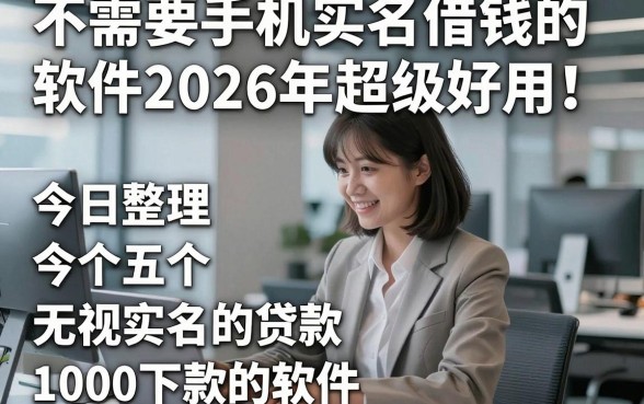 不需要手机实名借钱的软件2026年超级好用！今日整理五个无视实名的贷款1000下款的软件
