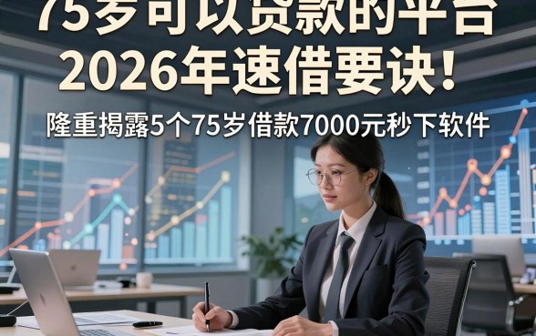 75岁可以贷款的平台2026年速借要诀！隆重揭露5个75岁借款7000元秒下软件