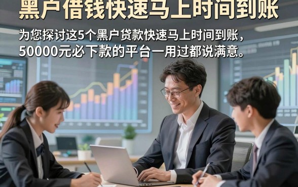 黑户借钱快速马上时间到账，为您探讨这5个黑户贷款快速马上时间到账50000元必下款的平台用过都说满意