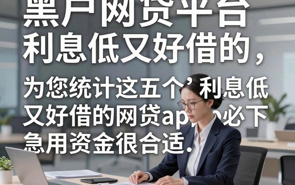黑户网贷平台利息低又好借的，为您统计这五个利息低又好借的网贷app必下急用资金很合适