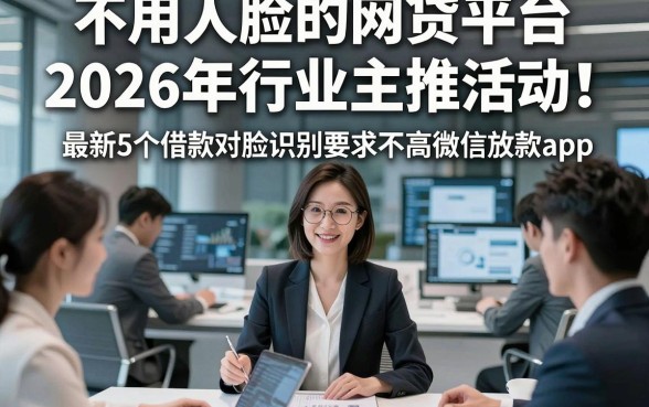 不用人脸的网贷平台2026年行业主推活动！最新5个借款对脸识别要求不高微信放款app