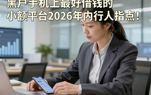 黑户手机上最好借钱的小额平台2026年内行人指点！本篇为您全面收集！
