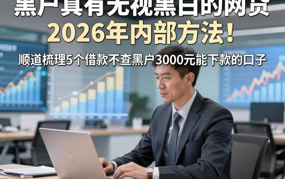黑户真有无视黑白的网贷2026年内部方法！顺道梳理5个借款不查黑户3000元能下款的口子