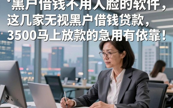 黑户借钱不用人脸的软件，这几家无视黑户借钱贷款3500马上放款的软件急用有依靠