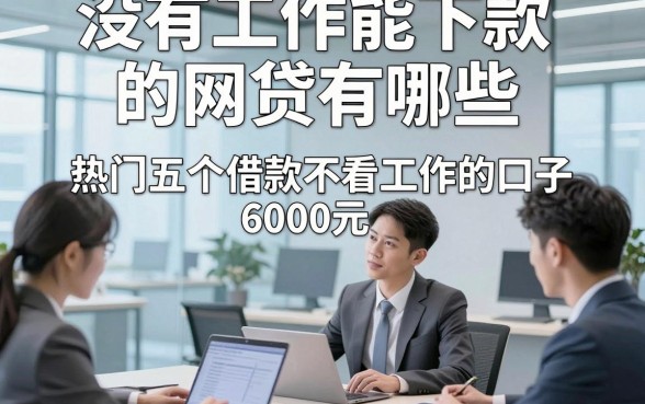 没有工作能下款的网贷有哪些，热门五个借款不看工作的口子6000元马上放款