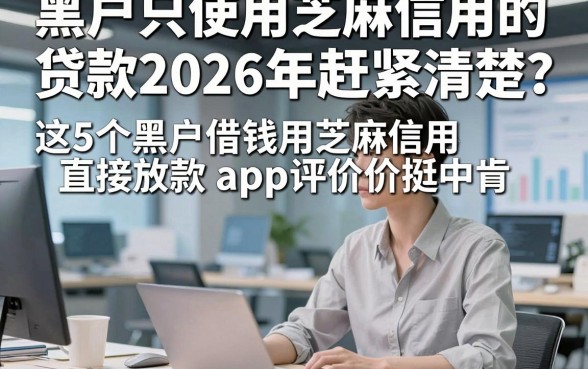 黑户只使用芝麻信用的贷款2026年赶紧清楚，这5个黑户借钱用芝麻信用直接放款app评价挺中肯