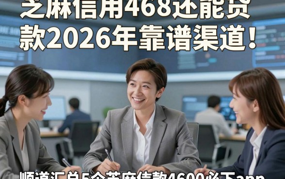 芝麻信用468还能贷款2026年靠谱渠道！顺道汇总5个芝麻信用468借款4000必下app