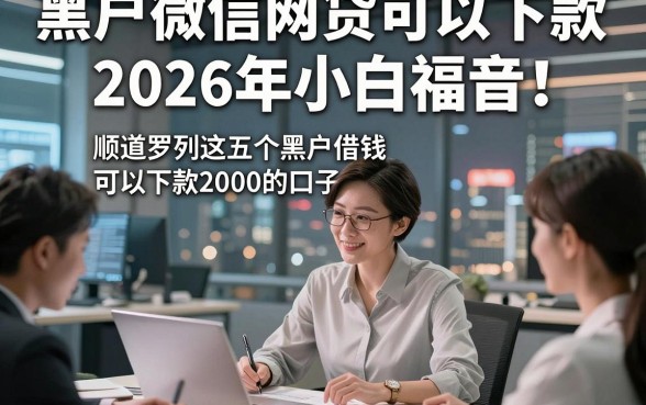 黑户微信网贷可以下款2026年小白福音！顺道罗列这五个黑户借钱可以下款2000的口子