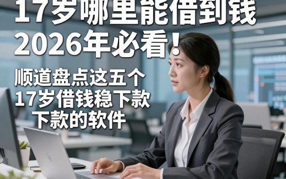 17岁哪里能借到钱2026年必看​！顺道盘点这五个17岁借钱稳下款的软件
