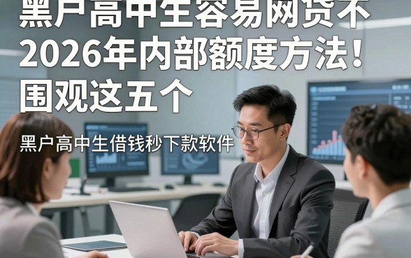 黑户高中生容易网贷不2026年内部额度方法！围观这五个​黑户高中生借钱秒下款软件