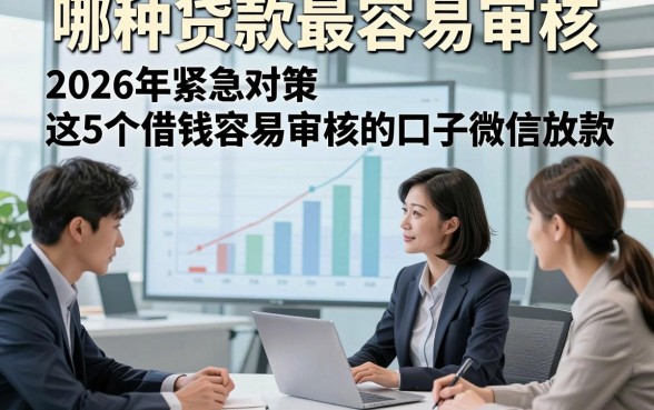 哪种贷款最容易审核，2026年紧急对策这5个借钱容易审核的口子微信放款