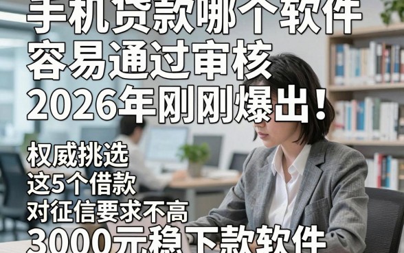 手机贷款哪个软件容易通过审核2026年刚刚爆出！权威挑选这5个借款对征信要求不高3000元稳下款软件