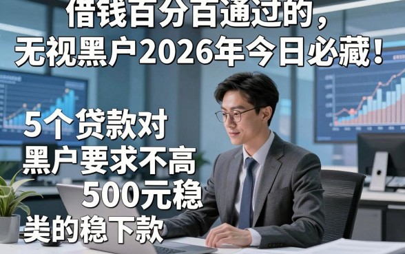 借钱百分百通过的无视黑户2026年今日必藏！本文分享5个贷款对黑户要求不高500元稳下款的app