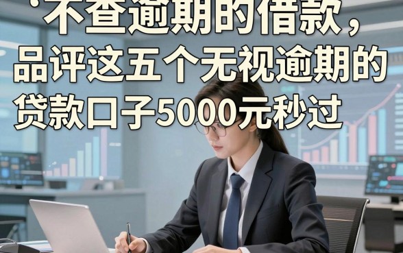 不查逾期的借款，品评这五个无视逾期的贷款口子5000元秒过