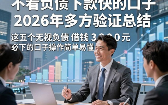 不看负债下款快的口子2026年多方验证总结，这五个无视负债借钱3000元必下的口子操作简单易懂