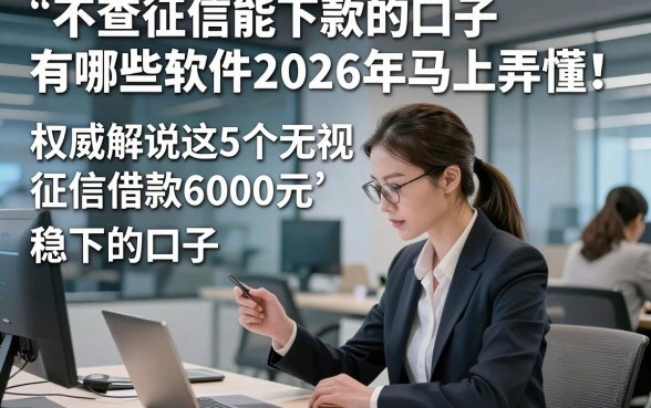不查征信能下款的口子有哪些软件2026年马上弄懂！权威解说这5个无视征信借款6000元稳下的口子