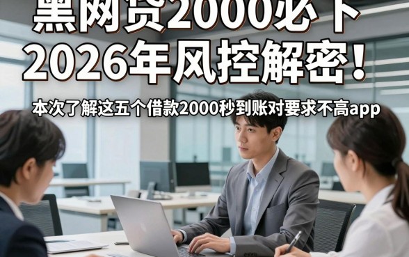 黑网贷2000必下2026年风控解密！本次了解这五个借款2000秒到账对要求不高app
