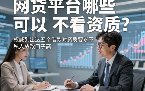 网贷平台哪些可以不看资质，权威列出这五个借款对资质要求不高私人放款口子
