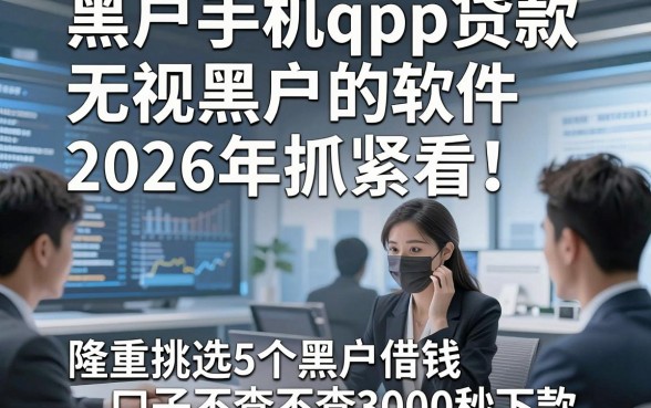 黑户手机qpp贷款无视黑户的软件2026年抓紧看！隆重挑选5个黑户借钱口子不查3000秒下款的