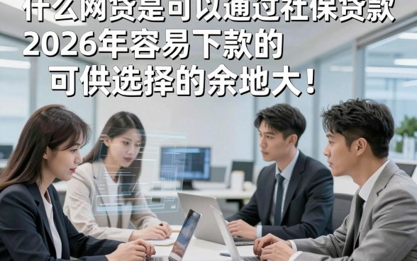 什么网贷是可以通过社保贷款2026年容易下款的可供选择的余地大！，本文为您详细解说这五个贷款平台！