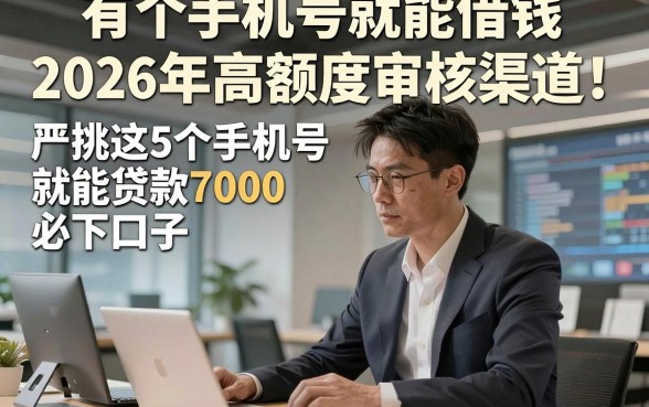 有个手机号就能借钱2026年高额度审核渠道！严挑这5个手机号就能贷款7000必下口子