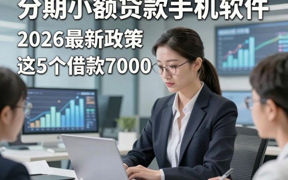 分期小额贷款手机软件，2026最新政策这5个借款7000无视征信的平台