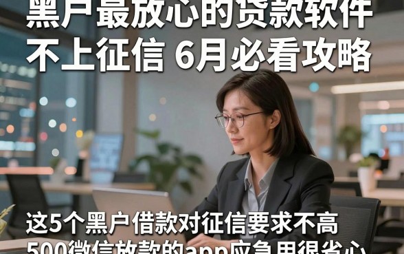 黑户最放心的贷款软件不上征信6月必看攻略，这5个黑户借款对征信要求不高500微信放款的app应急用很省心