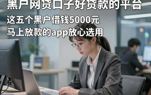 黑户网贷口子好贷款的平台，这五个黑户借钱5000元马上放款的app放心选用