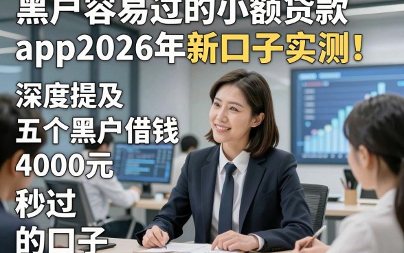 黑户容易过的小额贷款app2026年新口子实测！深度提及五个黑户借钱4000元秒过的口子
