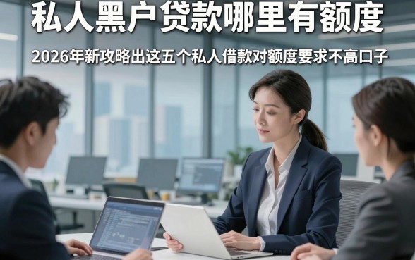 私人黑户贷款哪里有额度，2026年新攻略出这五个私人借款对额度要求不高口子