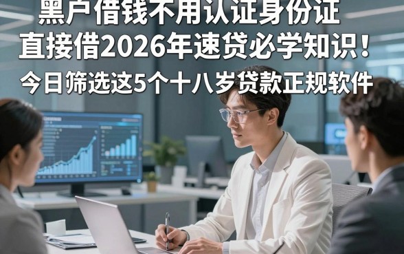 黑户借钱不用认证身份证直接借2026年速贷必学知识！今日筛选这5个十八岁贷款正规软件
