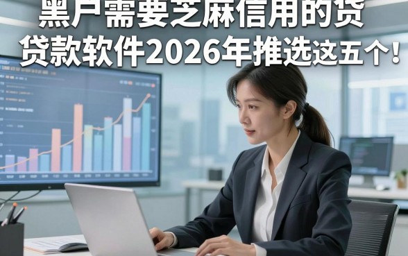 黑户需要芝麻信用的贷款软件2026年推选​这五个！本篇为您隆重拆解！