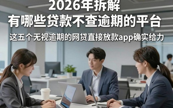 2026年拆解​有哪些贷款不查逾期的平台，这五个无视逾期的网贷直接放款app确实给力
