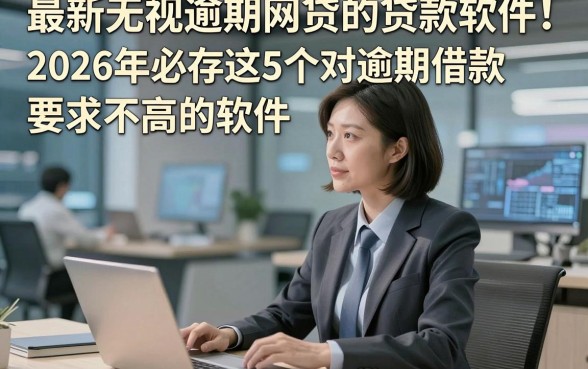 最新无视逾期网贷的贷款软件！2026年必存这5个对逾期借款要求不高的软件