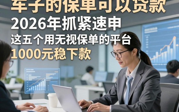 车子的保单可以贷款，2026年抓紧速申‌这五个用无视保单的平台1000元稳下款