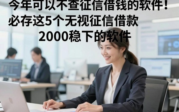 今年可以不查征信借钱的软件！必存这5个无视征信借款2000稳下的软件