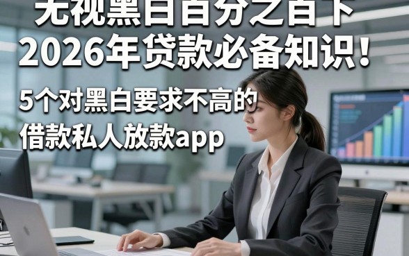无视黑白百分之百下2026年贷款必备知识！解析5个对黑白要求不高的借款私人放款app