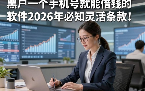 黑户一个手机号就能借钱的软件2026年必知灵活条款！汇总​这5个黑户一个手机号借钱1000元的软件